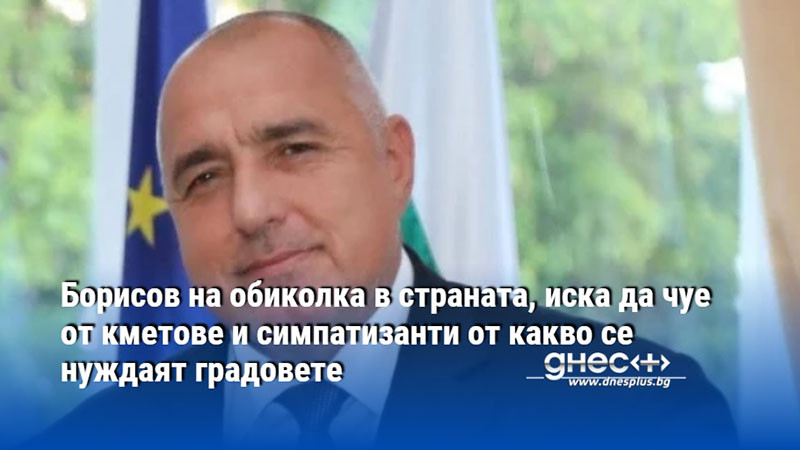 Борисов на обиколка в страната, иска да чуе от кметове и симпатизанти от какво се нуждаят градовете