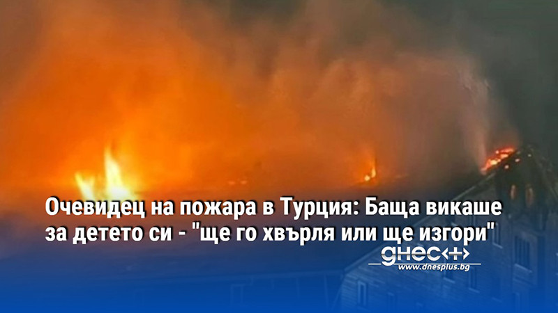 Очевидец на пожара в Турция: Баща викаше за детето си - "ще го хвърля или ще изгори"