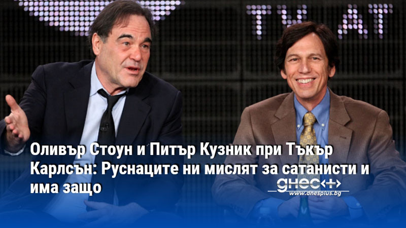 Оливър Стоун и Питър Кузник при Тъкър Карлсън: Руснаците ни мислят за сатанисти и има защо