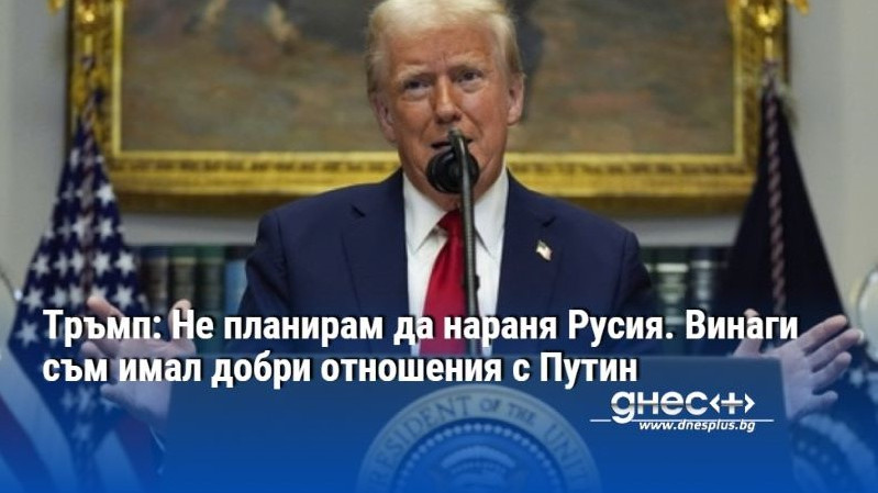 Тръмп: Не планирам да нараня Русия. Винаги съм имал добри отношения с Путин