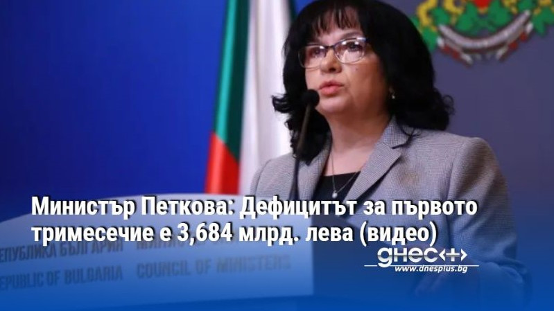 Министър Петкова: Дефицитът за първото тримесечие е 3,684 млрд. лева (видео)