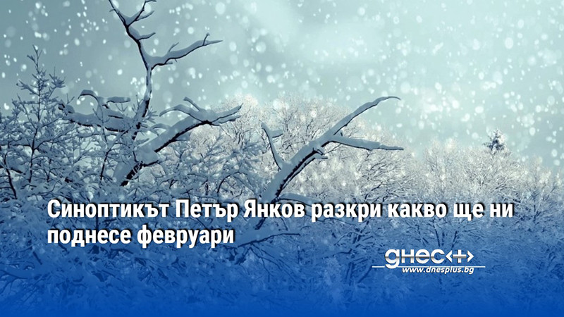 Синоптикът Петър Янков разкри какво ще ни поднесе февруари