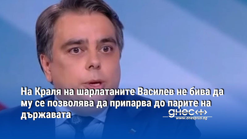 На Краля на шарлатаните Василев не бива да му се позволява да припарва до парите на държавата