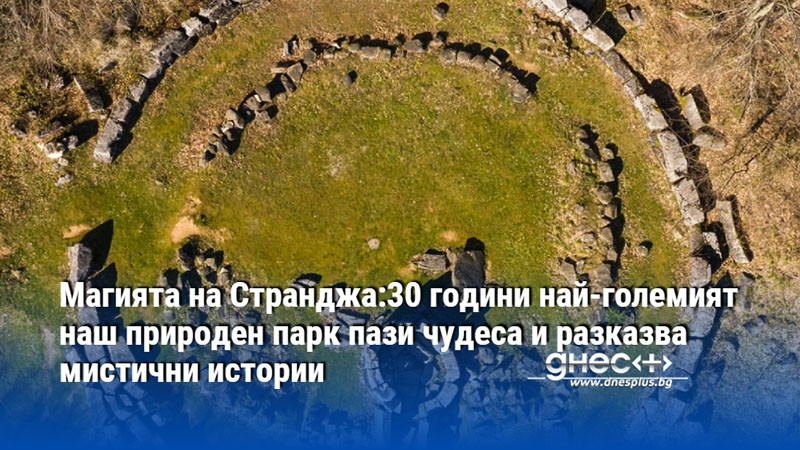 Магията на Странджа:30 години най-големият наш природен парк пази чудеса и разказва мистични истории