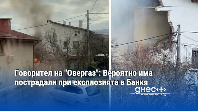 Говорител на "Овергаз": Вероятно има пострадали при експлозията в Банкя