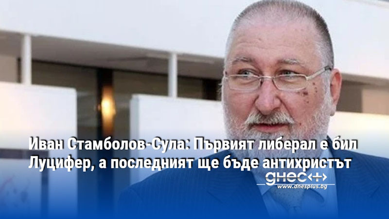 Иван Стамболов-Сула: Първият либерал е бил Луцифер, а последният ще бъде антихристът