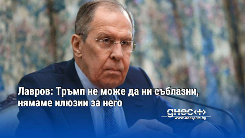 Лавров: Тръмп не може да ни съблазни, нямаме илюзии за него