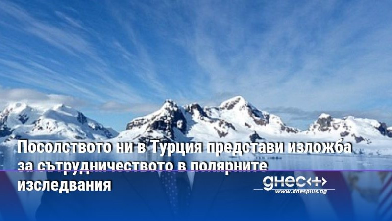 Посолството ни в Турция представи изложба за сътрудничеството в полярните изследвания