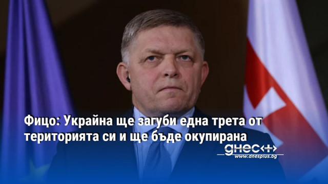 Фицо: Украйна ще загуби една трета от територията си и ще бъде окупирана