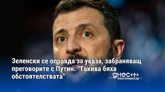 Зеленски се оправда за указа, забраняващ преговорите с Путин. "Такива бяха обстоятелствата"