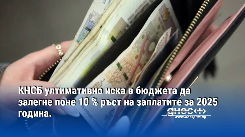 КНСБ ултимативно иска в бюджета да залегне поне 10 % ръст на заплатите за 2025 година.