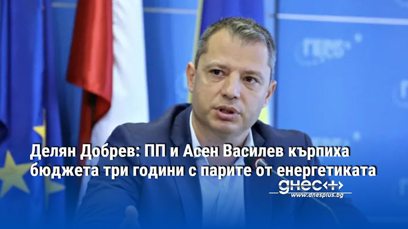 Делян Добрев: ПП и Асен Василев кърпиха бюджета три години с парите от енергетиката