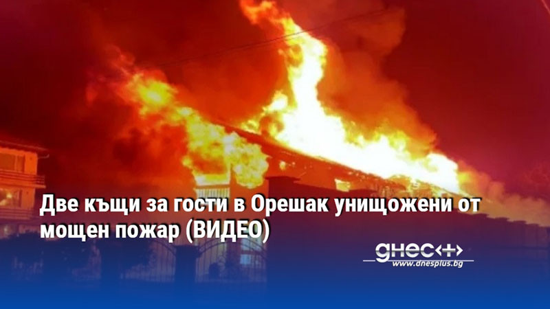 Две къщи за гости в Орешак унищожени от мощен пожар (ВИДЕО)