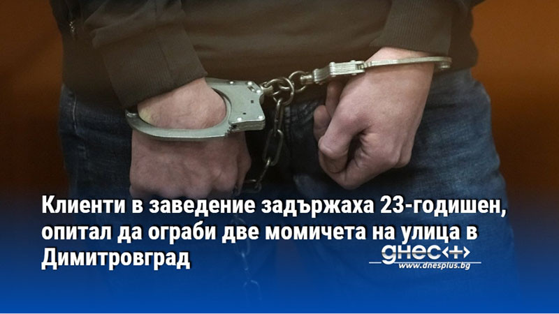 Клиенти в заведение задържаха 23-годишен, опитал да ограби две момичета на улица в Димитровград