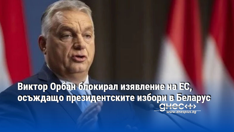 Виктор Орбан блокирал изявление на ЕС, осъждащо президентските избори в Беларус