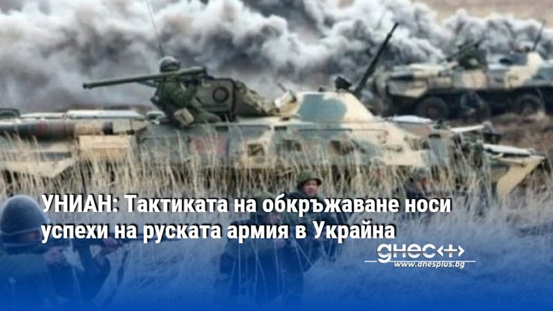 УНИАН: Тактиката на обкръжаване носи успехи на руската армия в Украйна