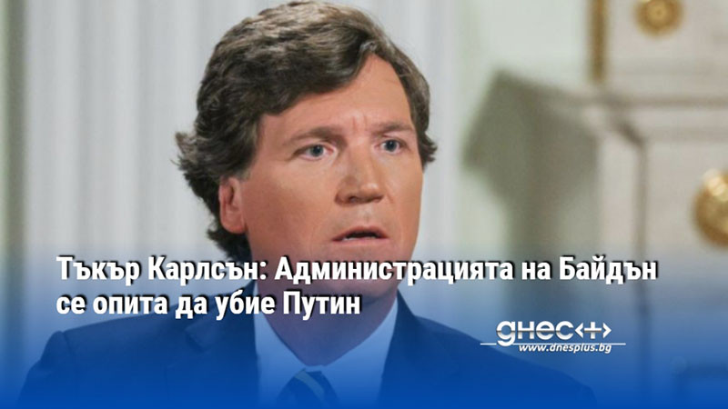 Тъкър Карлсън: Администрацията на Байдън се опита да убие Путин