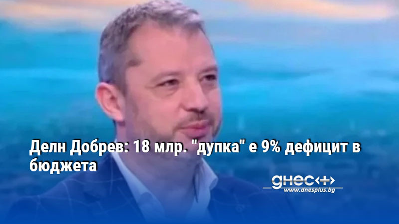 Делян Добрев: 18 млрд. "дупка" е 9% дефицит в бюджета