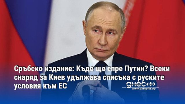 Сръбско издание: Къде ще спре Путин? Всеки снаряд за Киев удължава списъка с руските условия към ЕС