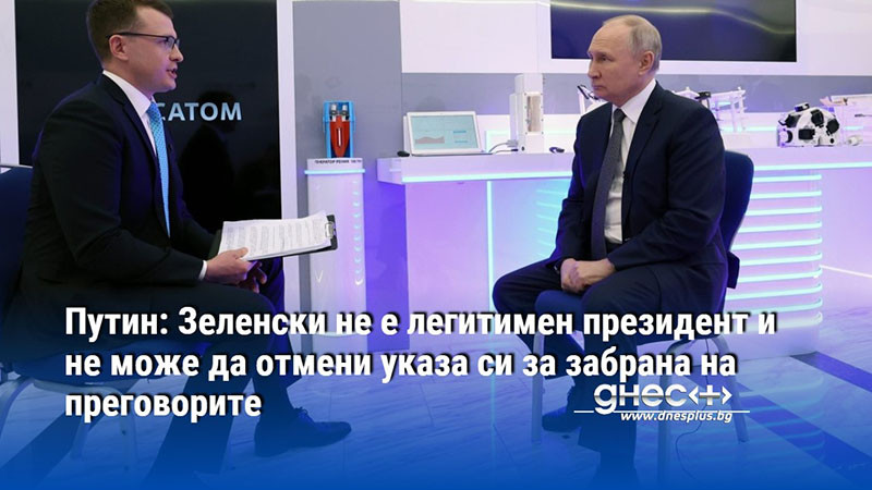 Путин: Зеленски не е легитимен президент и не може да отмени указа си за забрана на преговорите