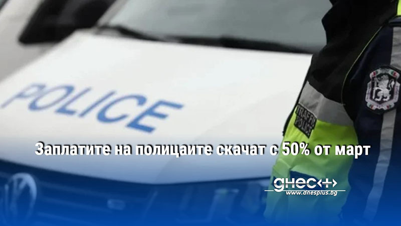 Заплатите на полицаите скачат с 50% от март