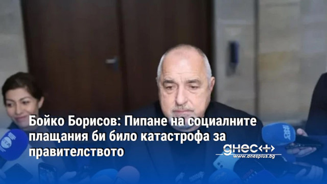 Бойко Борисов: Пипане на социалните плащания би било катастрофа за правителството