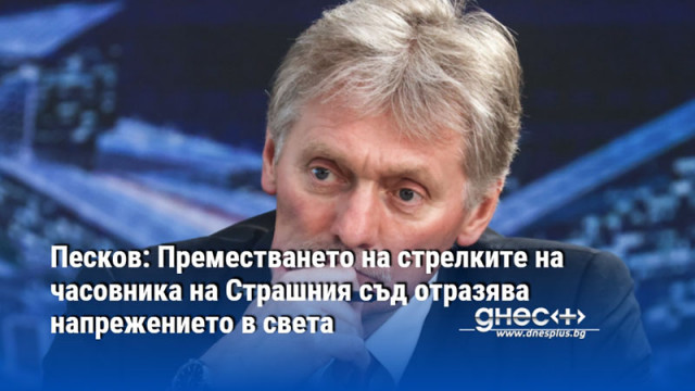 Песков: Преместването на стрелките на часовника на Страшния съд отразява напрежението в света