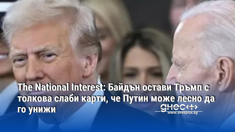 The National Interest: Байдън остави Тръмп с толкова слаби карти, че Путин може лесно да го унижи