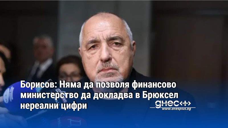 Борисов: Няма да позволя финансово министерство да докладва в Брюксел нереални цифри