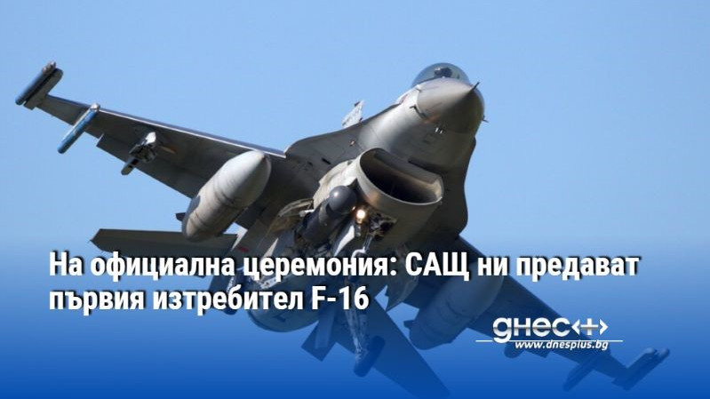 На официална церемония: САЩ ни предават първия изтребител F-16