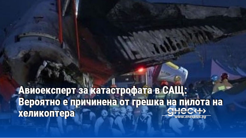 Авиоексперт за катастрофата в САЩ: Вероятно е причинена от грешка на пилота на хеликоптера