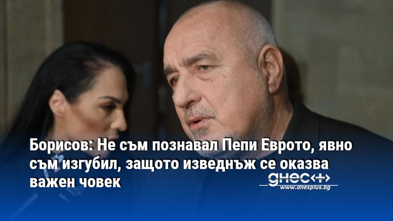 Борисов: Не съм познавал Пепи Еврото, явно съм изгубил, защото изведнъж се оказва важен човек