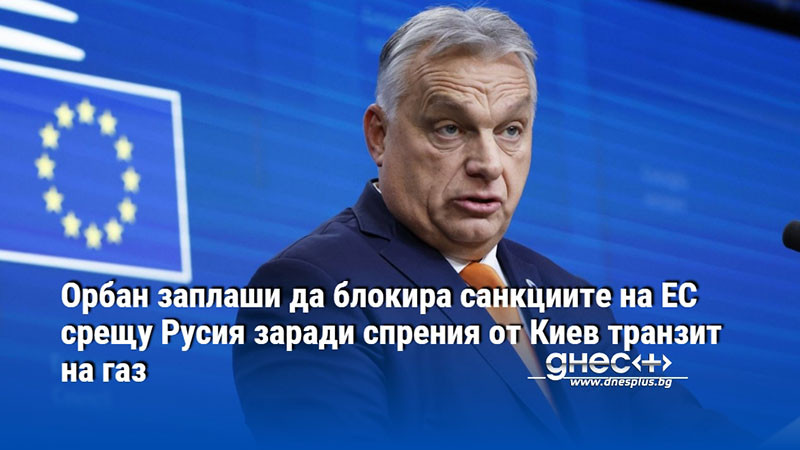 Орбан заплаши да блокира санкциите на ЕС срещу Русия заради спрения от Киев транзит на газ