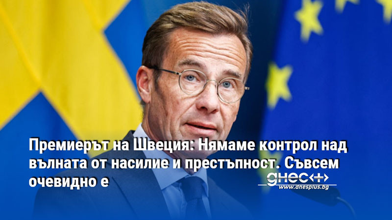 Премиерът на Швеция: Нямаме контрол над вълната от насилие и престъпност. Съвсем очевидно е