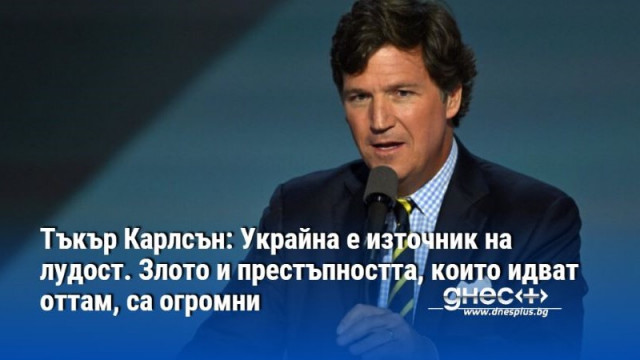 Тъкър Карлсън: Украйна е източник на лудост. Злото и престъпността, които идват оттам, са огромни