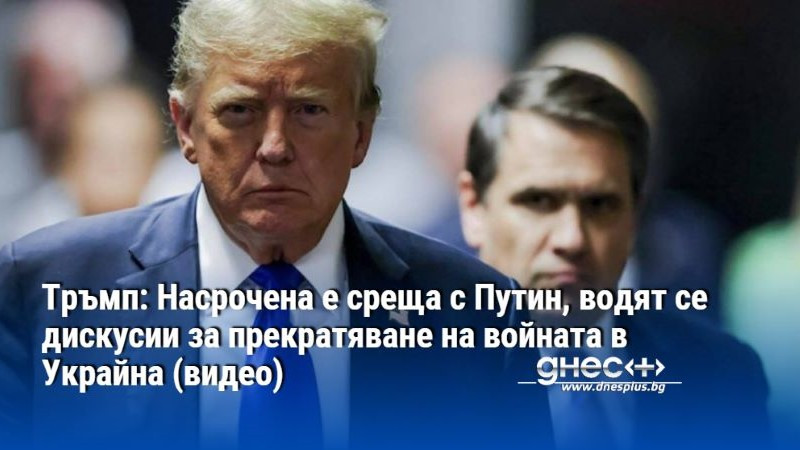 Тръмп: Насрочена е среща с Путин, водят се дискусии за прекратяване на войната в Украйна (видео)