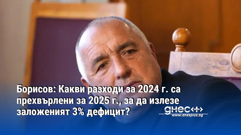 Борисов: Какви разходи за 2024 г. са прехвърлени за 2025 г., за да излезе заложеният 3% дефицит?