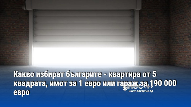 Какво избират българите - квартира от 5 квадрата, имот за 1 евро или гараж за 190 000 евро