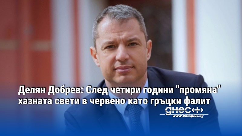 Делян Добрев: След четири години "промяна" хазната свети в червено като гръцки фалит