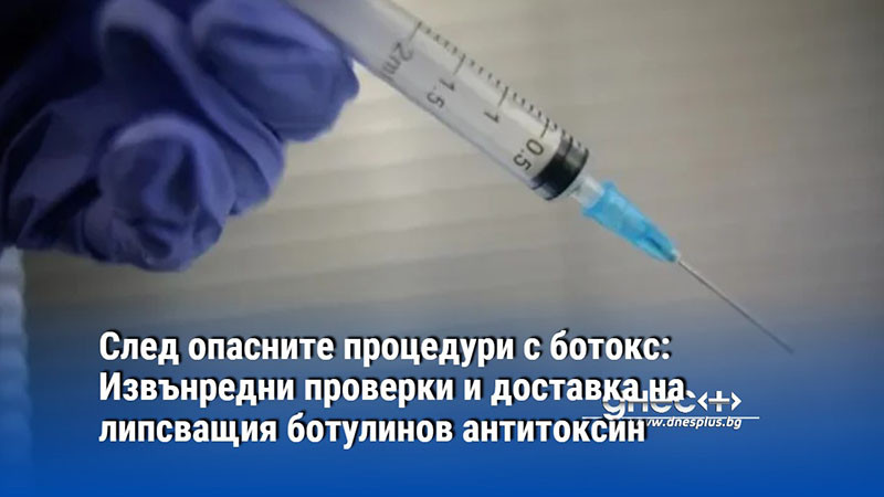 След опасните процедури с ботокс: Извънредни проверки и доставка на липсващия ботулинов антитоксин