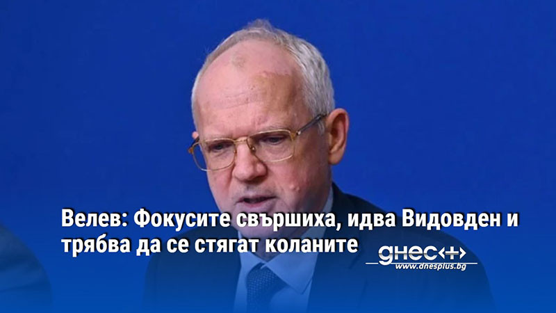 Велев: Фокусите свършиха, идва Видовден и трябва да се стягат коланите