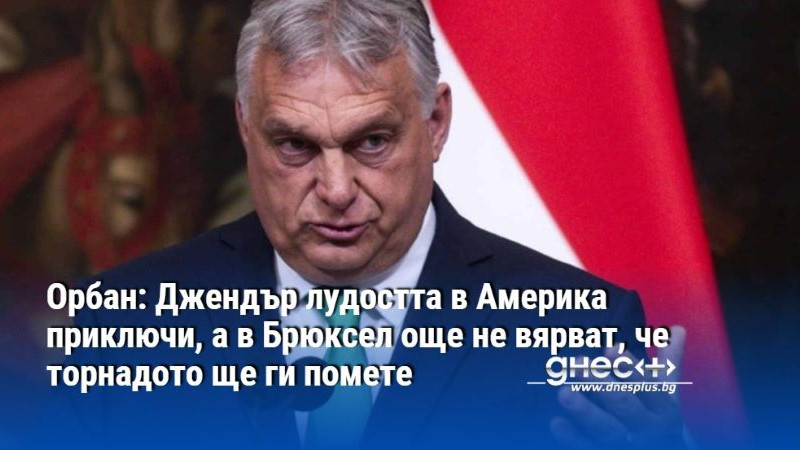 Орбан: Джендър лудостта в Америка приключи, а в Брюксел още не вярват, че торнадото ще ги помете