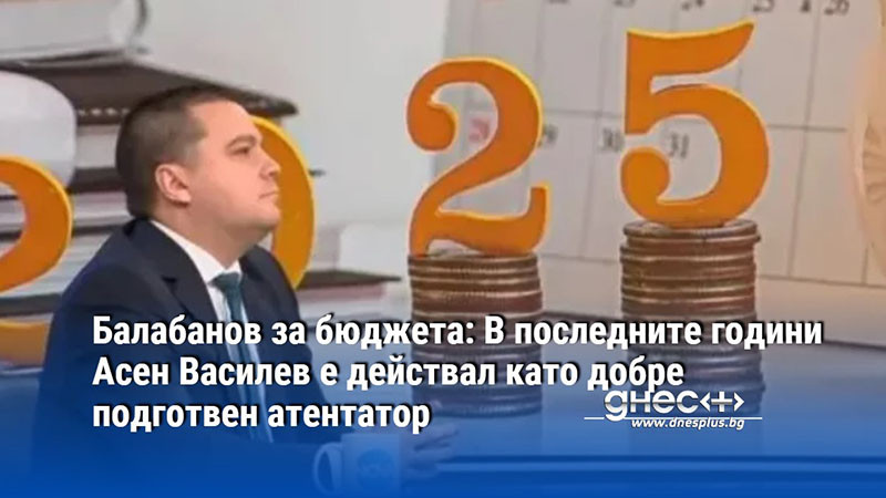 Балабанов за бюджета: В последните години Асен Василев е действал като добре подготвен атентатор