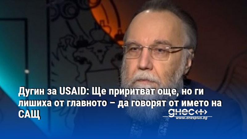 Дугин за USAID: Ще приритват още, но ги лишиха от главното – да говорят от името на САЩ