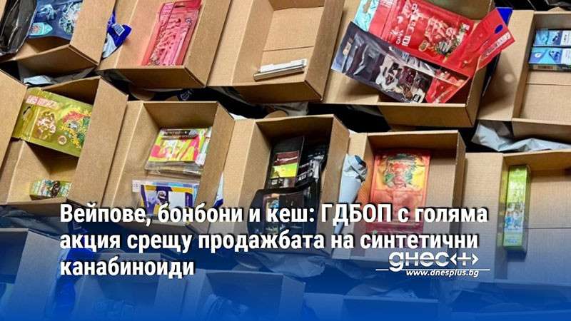 Вейпове, бонбони и кеш: ГДБОП с голяма акция срещу продажбата на синтетични канабиноиди