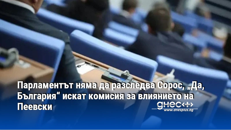 Парламентът няма да разследва Сорос, „Да, България“ искат комисия за влиянието на Пеевски