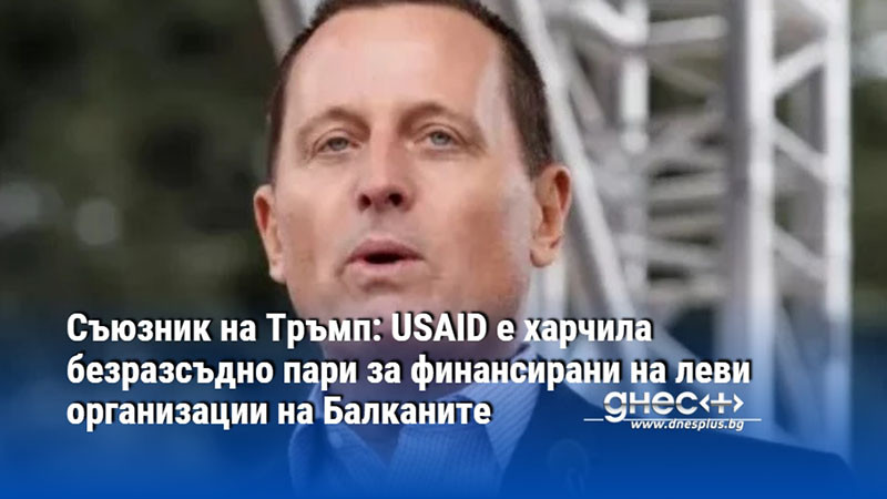 Съюзник на Тръмп: USAID e харчила безразсъдно пари за финансирани на леви организации на Балканите