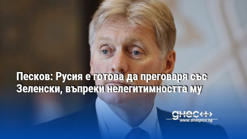 Песков: Русия е готова да преговаря със Зеленски, въпреки нелегитимността му