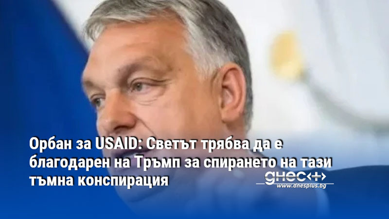 Орбан за USAID: Светът трябва да е благодарен на Тръмп за спирането на тази тъмна конспирация