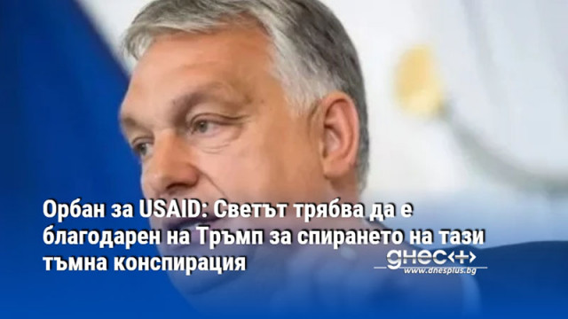 Орбан за USAID: Светът трябва да е благодарен на Тръмп за спирането на тази тъмна конспирация